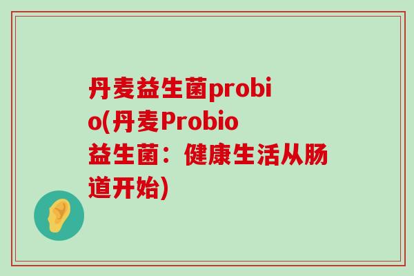 丹麦益生菌probio(丹麦Probio益生菌：健康生活从肠道开始)
