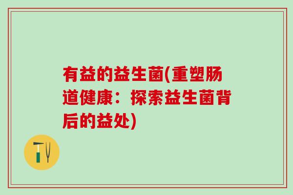 有益的益生菌(重塑肠道健康：探索益生菌背后的益处)