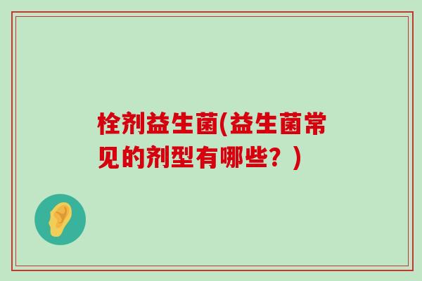 栓剂益生菌(益生菌常见的剂型有哪些？)