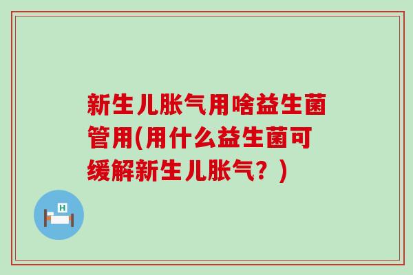 新生儿胀气用啥益生菌管用(用什么益生菌可缓解新生儿胀气？)