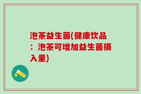 泡茶益生菌(健康饮品:泡茶可增加益生菌摄入量) 泡茶益生菌(健康饮品:泡茶可增加益生菌摄入量)