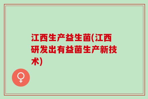 江西生产益生菌(江西研发出有益菌生产新技术)