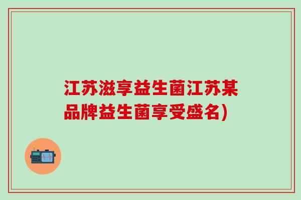 江苏滋享益生菌江苏某品牌益生菌享受盛名)