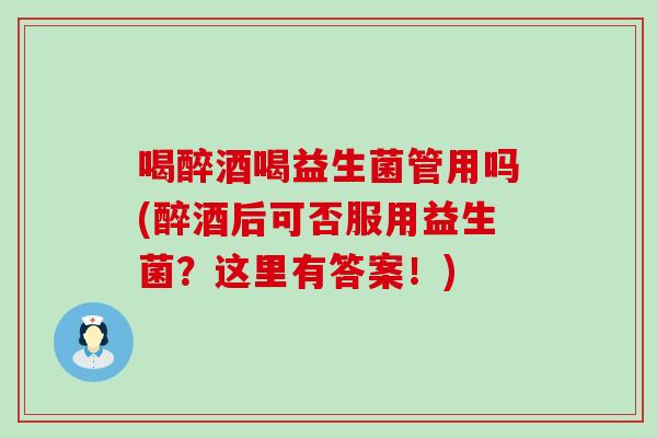 喝醉酒喝益生菌管用吗(醉酒后可否服用益生菌？这里有答案！)