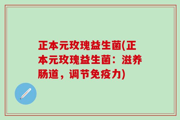 正本元玫瑰益生菌(正本元玫瑰益生菌:滋养肠道,调节力) 正本元玫瑰益生菌(正本元玫瑰益生菌:滋养肠道,调节力)