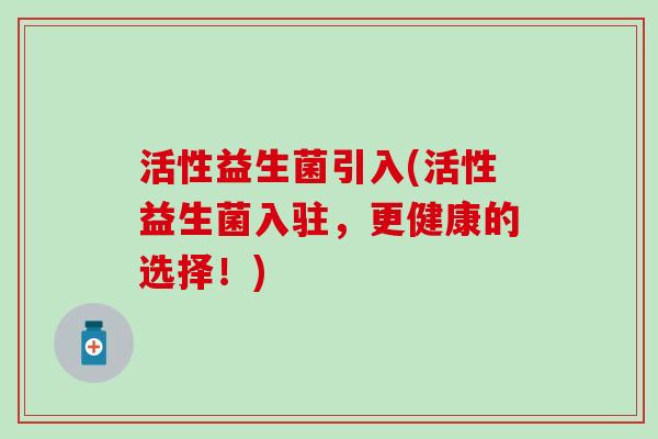 活性益生菌引入(活性益生菌入驻,更健康的选择!) 活性益生菌引入(活性益生菌入驻,更健康的选择!)
