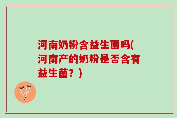 河南奶粉含益生菌吗(河南产的奶粉是否含有益生菌?) 河南奶粉含益生菌吗(河南产的奶粉是否含有益生菌?)