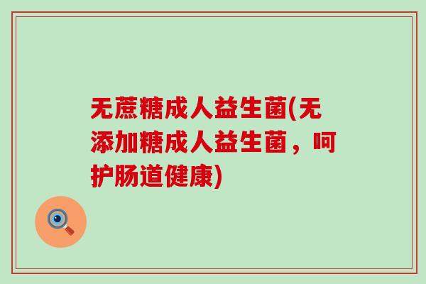 无蔗糖成人益生菌(无添加糖成人益生菌,呵护肠道健康) 无蔗糖成人益生菌(无添加糖成人益生菌,呵护肠道健康)