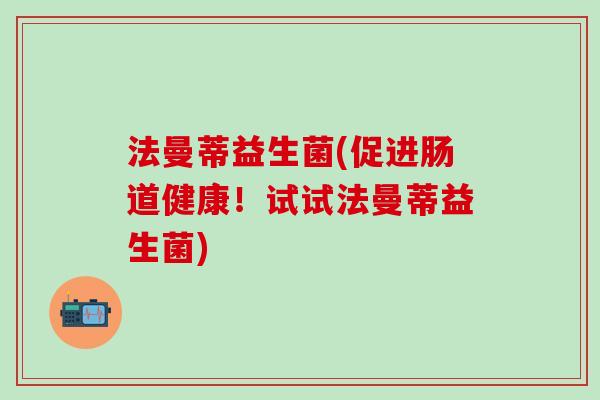 法曼蒂益生菌(促进肠道健康!试试法曼蒂益生菌) 法曼蒂益生菌(促进肠道健康!试试法曼蒂益生菌)
