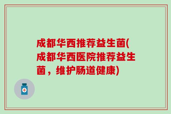 成都华西推荐益生菌(成都华西医院推荐益生菌，维护肠道健康)