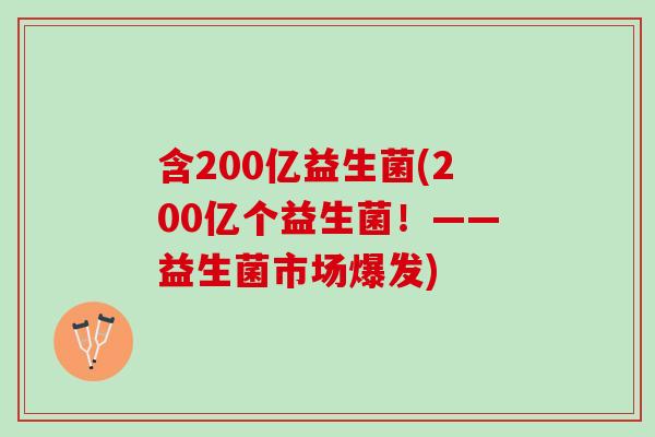 含200亿益生菌(200亿个益生菌！——益生菌市场爆发)