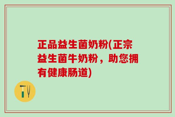 正品益生菌奶粉(正宗益生菌牛奶粉，助您拥有健康肠道)