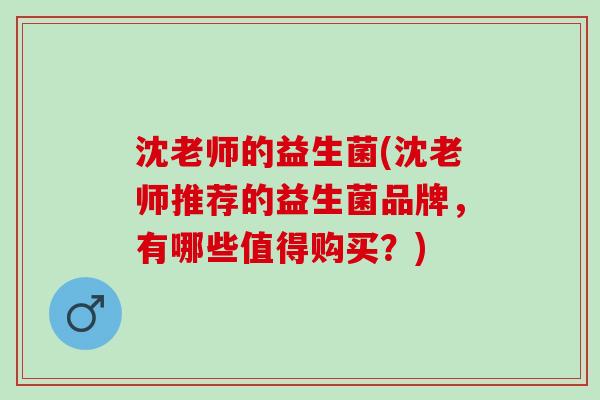 沈老师的益生菌(沈老师推荐的益生菌品牌，有哪些值得购买？)