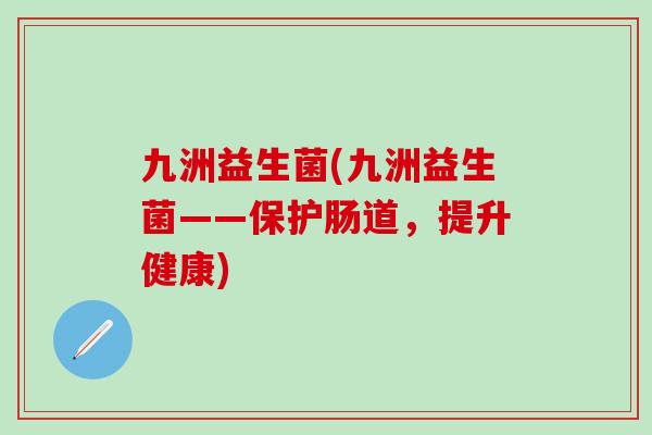 九洲益生菌(九洲益生菌——保护肠道，提升健康)