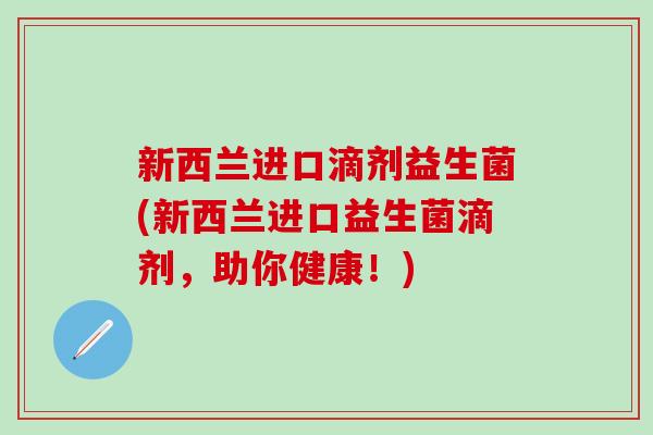 新西兰进口滴剂益生菌(新西兰进口益生菌滴剂，助你健康！)