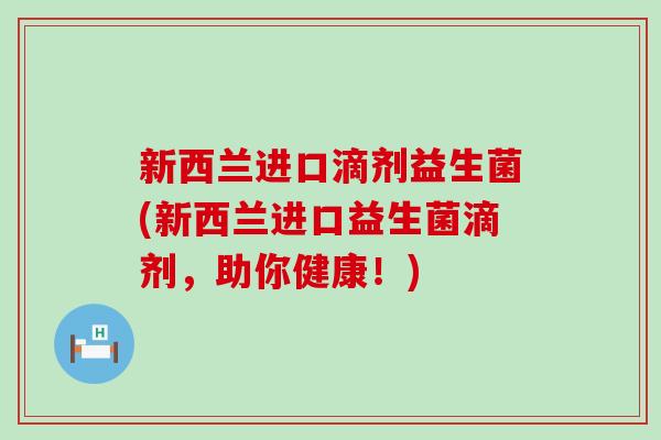 新西兰进口滴剂益生菌(新西兰进口益生菌滴剂,助你健康!) 新西兰进口滴剂益生菌(新西兰进口益生菌滴剂,助你健康!)
