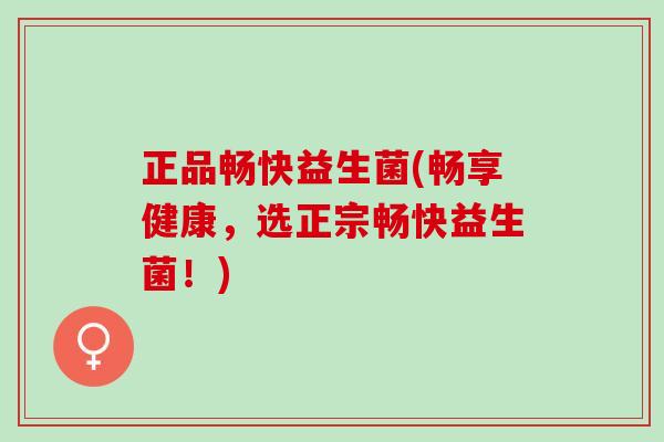 正品畅快益生菌(畅享健康，选正宗畅快益生菌！)