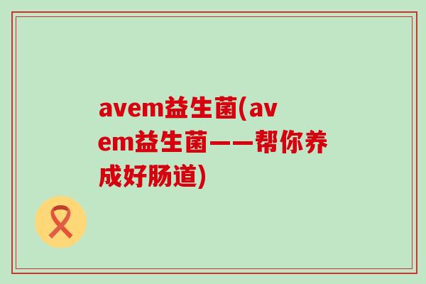 avem益生菌(avem益生菌——帮你养成好肠道)