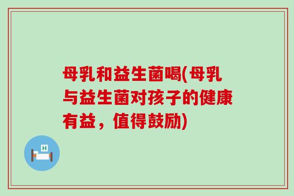 母乳和益生菌喝(母乳与益生菌对孩子的健康有益，值得鼓励)