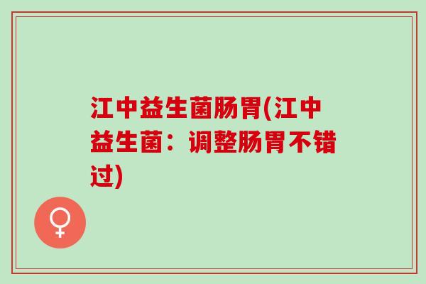 江中益生菌肠胃(江中益生菌：调整肠胃不错过)