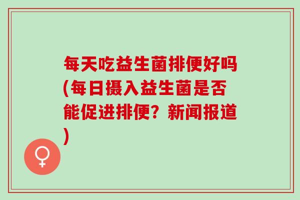 每天吃益生菌排便好吗(每日摄入益生菌是否能促进排便？新闻报道)
