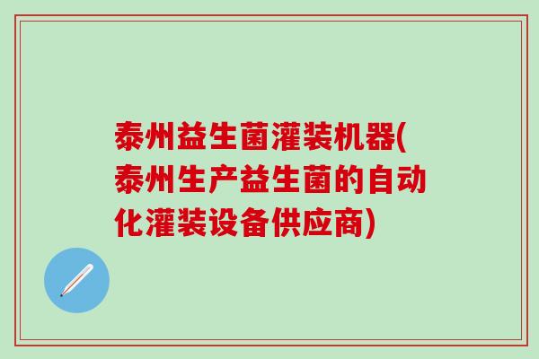 泰州益生菌灌装机器(泰州生产益生菌的自动化灌装设备供应商)