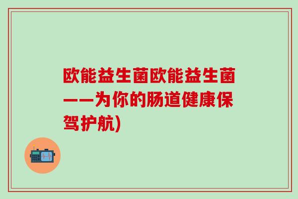 欧能益生菌欧能益生菌——为你的肠道健康保驾护航)