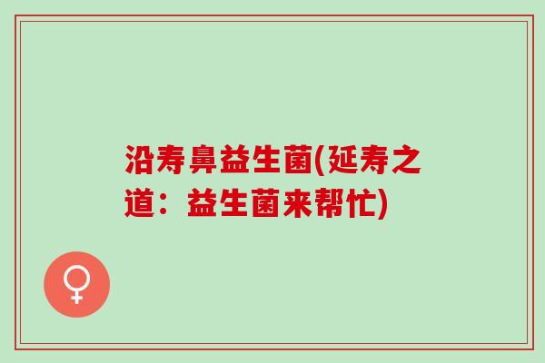 沿寿鼻益生菌(延寿之道：益生菌来帮忙)