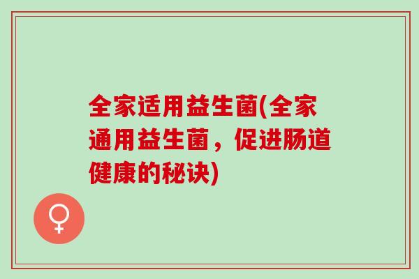 全家适用益生菌(全家通用益生菌，促进肠道健康的秘诀)