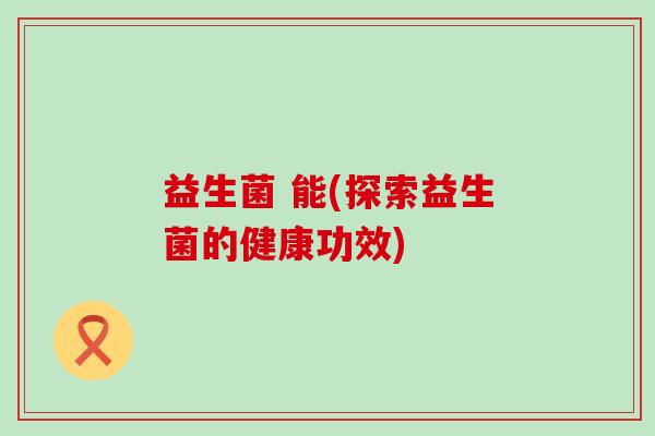 益生菌 能(探索益生菌的健康功效)