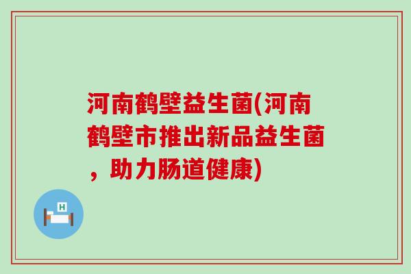 河南鹤壁益生菌(河南鹤壁市推出新品益生菌,助力肠道健康) 河南鹤壁益生菌(河南鹤壁市推出新品益生菌,助力肠道健康)