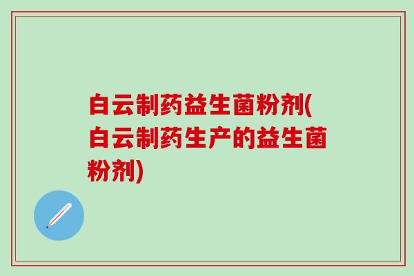 白云制药益生菌粉剂(白云制药生产的益生菌粉剂)