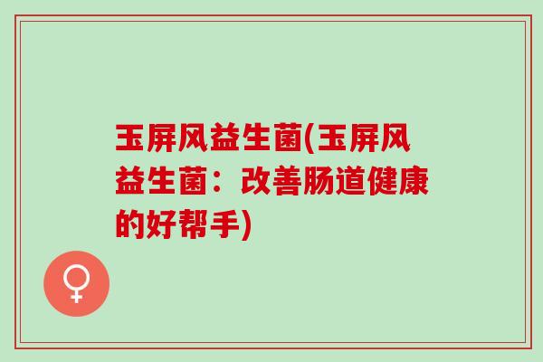 玉屏风益生菌(玉屏风益生菌：改善肠道健康的好帮手)