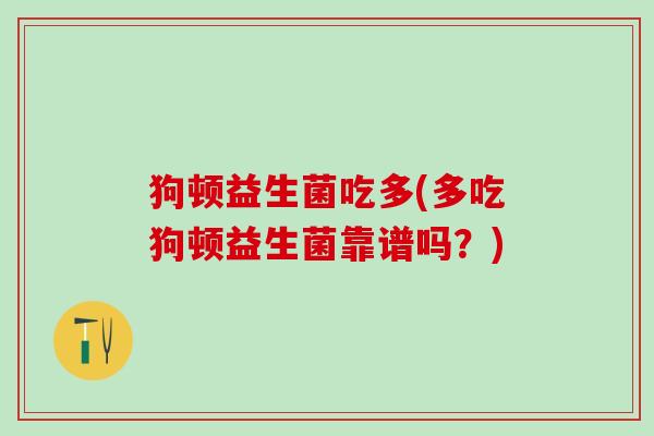 狗顿益生菌吃多(多吃狗顿益生菌靠谱吗？)