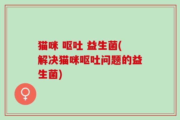猫咪 呕吐 益生菌(解决猫咪呕吐问题的益生菌)