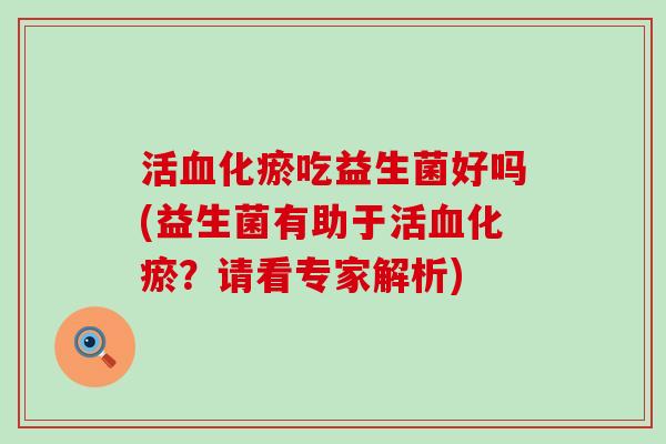 活化瘀吃益生菌好吗(益生菌有助于活化瘀？请看专家解析)