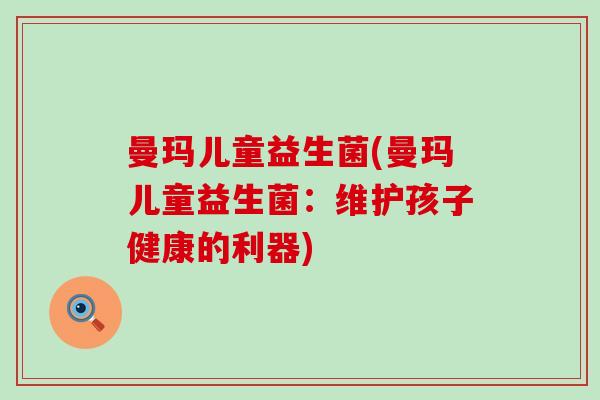 曼玛儿童益生菌(曼玛儿童益生菌：维护孩子健康的利器)