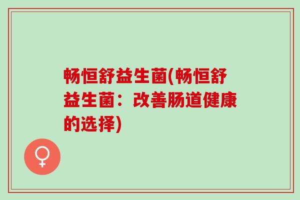 畅恒舒益生菌(畅恒舒益生菌：改善肠道健康的选择)