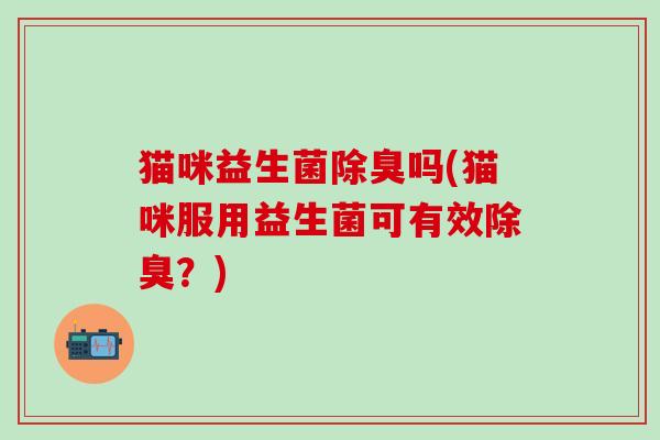 猫咪益生菌除臭吗(猫咪服用益生菌可有效除臭？)