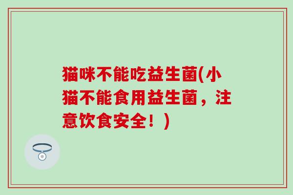 猫咪不能吃益生菌(小猫不能食用益生菌，注意饮食安全！)