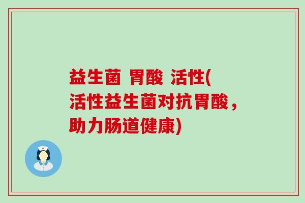 益生菌 胃酸 活性(活性益生菌对抗胃酸，助力肠道健康)