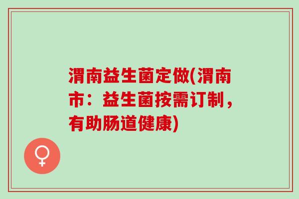 渭南益生菌定做(渭南市:益生菌按需订制,有助肠道健康) 渭南益生菌定做(渭南市:益生菌按需订制,有助肠道健康)