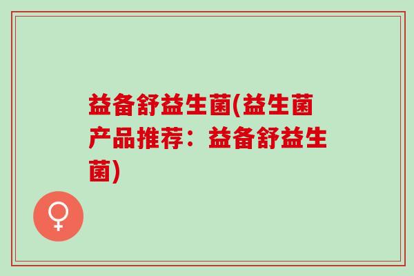 益备舒益生菌(益生菌产品推荐：益备舒益生菌)
