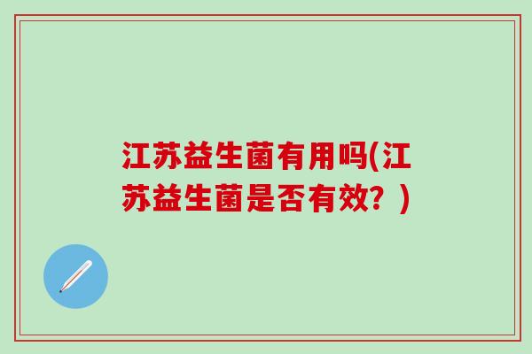 江苏益生菌有用吗(江苏益生菌是否有效?) 江苏益生菌有用吗(江苏益生菌是否有效?)