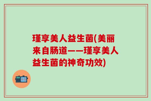 瑾享美人益生菌(美丽来自肠道——瑾享美人益生菌的神奇功效) 瑾享美人益生菌(美丽来自肠道——瑾享美人益生菌的神奇功效)