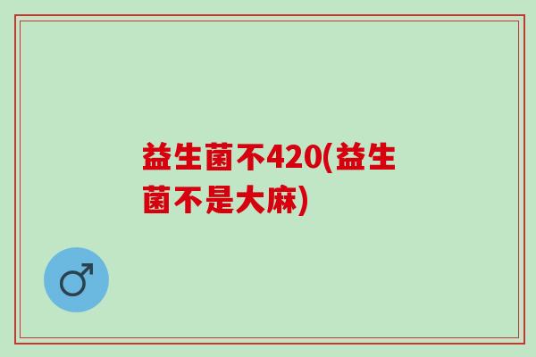 益生菌不420(益生菌不是大麻)