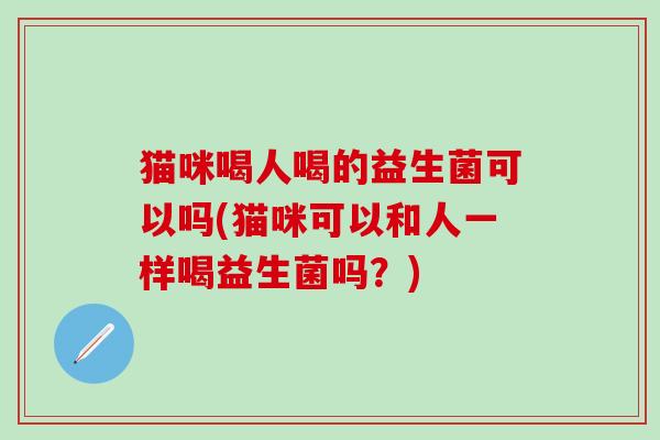 猫咪喝人喝的益生菌可以吗(猫咪可以和人一样喝益生菌吗？)