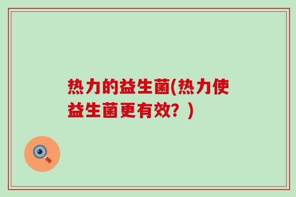 热力的益生菌(热力使益生菌更有效?) 热力的益生菌(热力使益生菌更有效?)