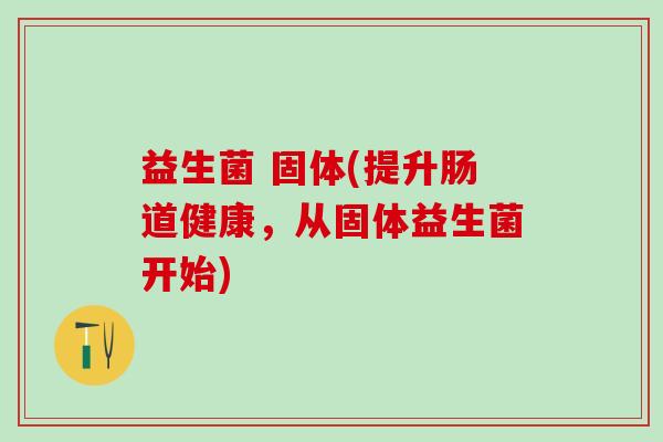 益生菌 固体(提升肠道健康，从固体益生菌开始)