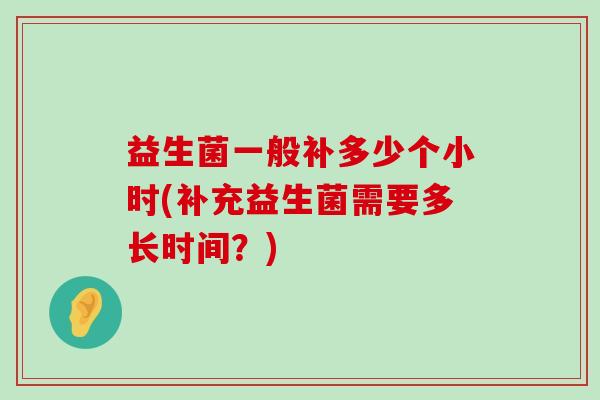 益生菌一般补多少个小时(补充益生菌需要多长时间？)